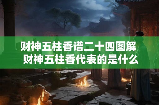 财神五柱香谱二十四图解  财神五柱香代表的是什么