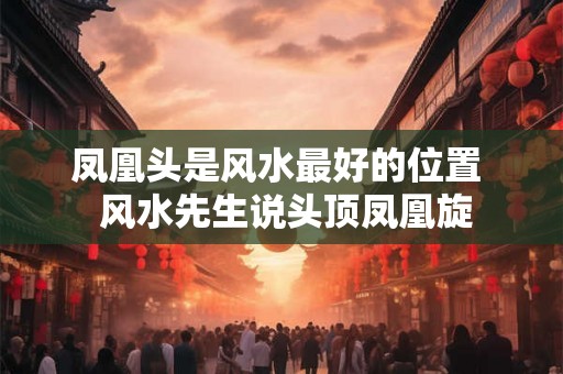 凤凰头是风水最好的位置  风水先生说头顶凤凰旋