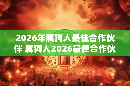 2026年属狗人最佳合作伙伴 属狗人2026最佳合作伙伴是谁