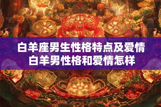 白羊座男生性格特点及爱情 白羊男性格和爱情怎样 白羊座男生性格特点及爱情 白羊男性格和爱情怎样