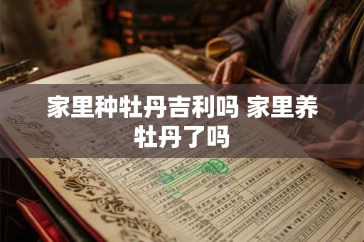 家里种牡丹吉利吗 家里养牡丹了吗