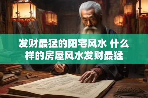 发财最猛的阳宅风水 什么样的房屋风水发财最猛 发财最猛的阳宅风水 什么样的房屋风水发财最猛