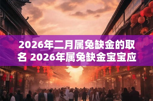 2026年二月属兔缺金的取名 2026年属兔缺金宝宝应该取什么名字