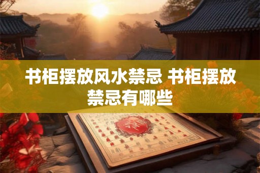书柜摆放风水禁忌 书柜摆放禁忌有哪些