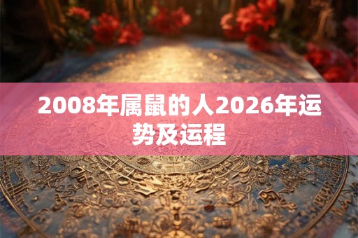 2008年属鼠的人2026年运势及运程 2008年属鼠的人2026年运势及运程
