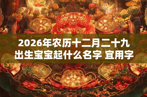 2026年农历十二月二十九出生宝宝起什么名字 宜用字精选 2026年农历十二月二十九出生宝宝起什么名字 宜用字精选