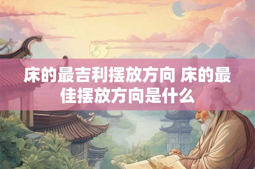 床的最吉利摆放方向 床的最佳摆放方向是什么