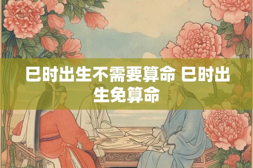 巳时出生不需要算命 巳时出生免算命