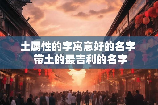 土属性的字寓意好的名字  带土的最吉利的名字