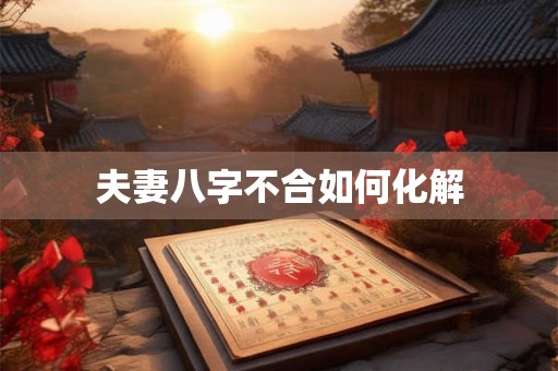 夫妻八字不合如何化解 夫妻八字不合如何化解