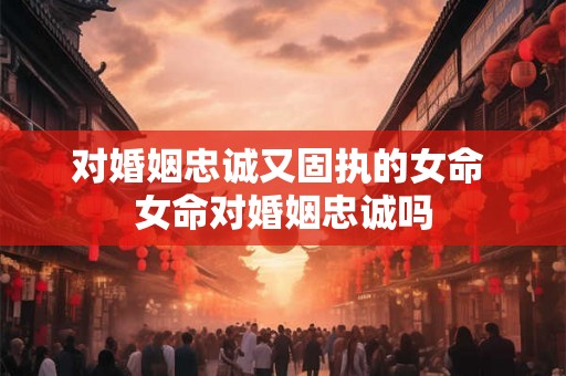 对婚姻忠诚又固执的女命 女命对婚姻忠诚吗