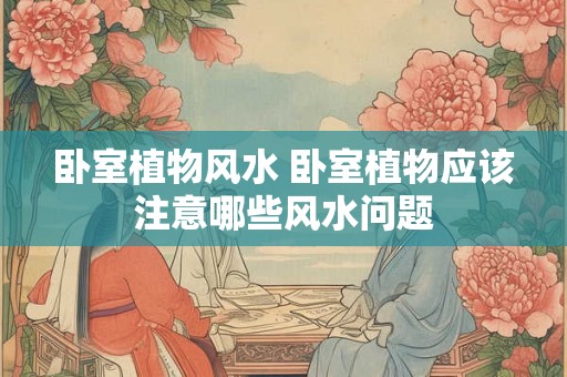 卧室植物风水 卧室植物应该注意哪些风水问题
