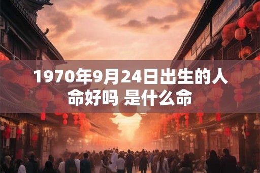 1970年9月24日出生的人命好吗 是什么命 1970年9月24日出生的人命好吗 是什么命