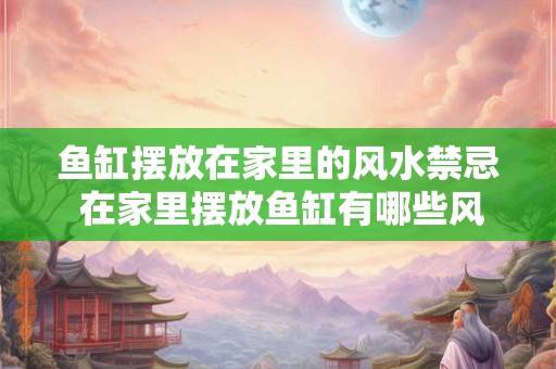鱼缸摆放在家里的风水禁忌 在家里摆放鱼缸有哪些风水禁忌