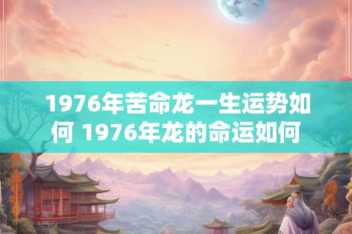 1976年苦命龙一生运势如何 1976年龙的命运如何