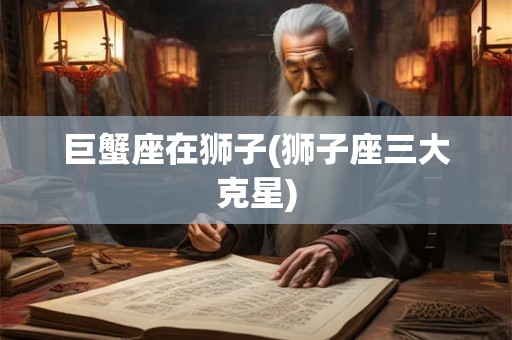 巨蟹座在狮子(狮子座三大克星)