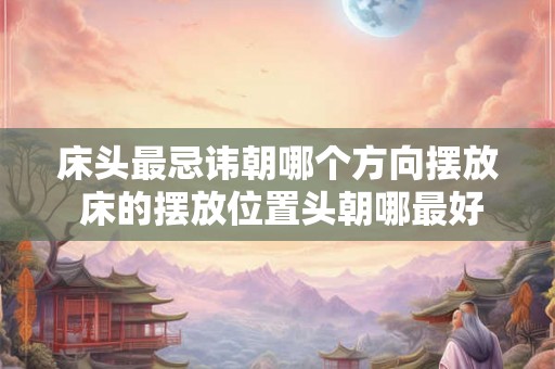 床头最忌讳朝哪个方向摆放 床的摆放位置头朝哪最好 床头最忌讳朝哪个方向摆放 床的摆放位置头朝哪最好