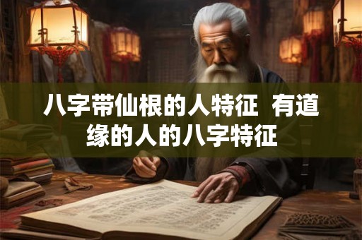 八字带仙根的人特征  有道缘的人的八字特征