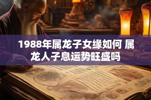 1988年属龙子女缘如何 属龙人子息运势旺盛吗