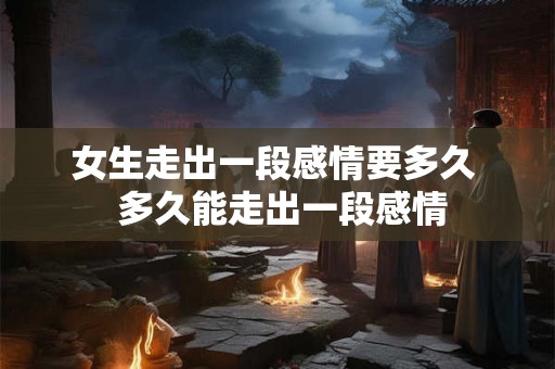女生走出一段感情要多久 多久能走出一段感情 女生走出一段感情要多久 多久能走出一段感情