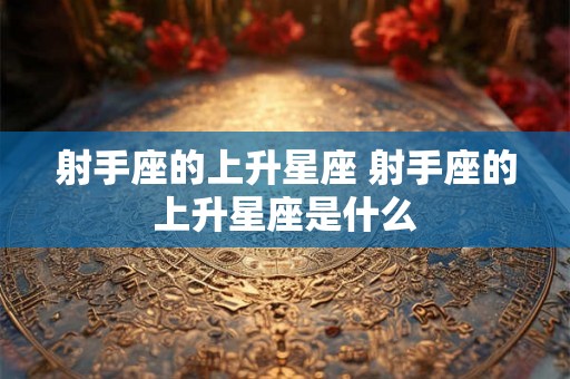 射手座的上升星座 射手座的上升星座是什么