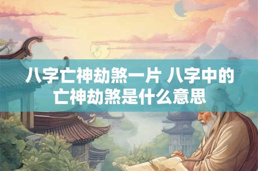 八字亡神劫煞一片 八字中的亡神劫煞是什么意思
