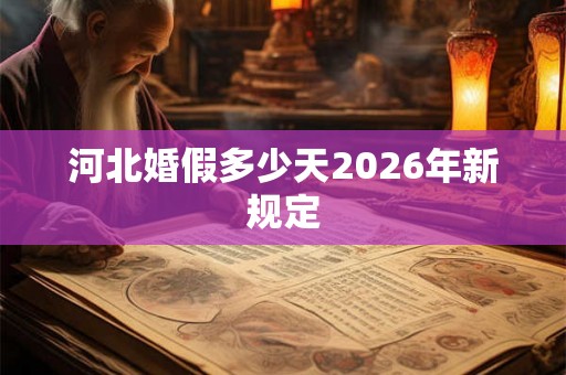 河北婚假多少天2026年新规定 河北婚假多少天2026年新规定
