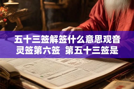 五十三签解签什么意思观音灵签第六签 第五十三签是什么意思 五十三签解签什么意思观音灵签第六签 第五十三签是什么意思