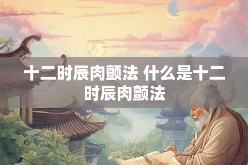 十二时辰肉颤法 什么是十二时辰肉颤法