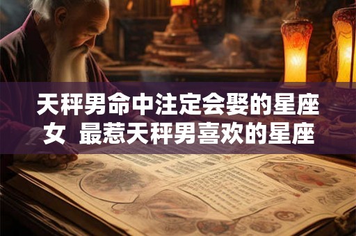 天秤男命中注定会娶的星座女  最惹天秤男喜欢的星座女