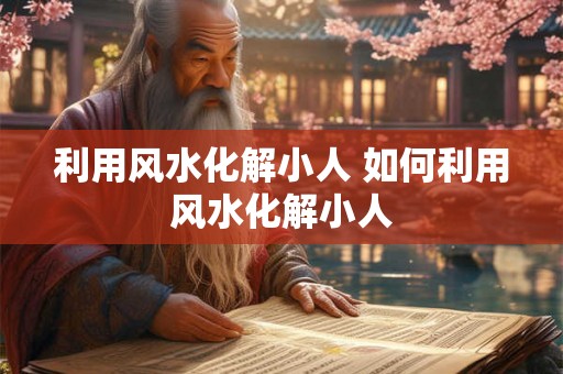利用风水化解小人 如何利用风水化解小人
