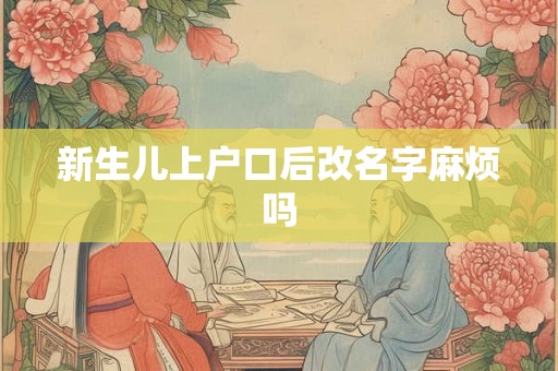 新生儿上户口后改名字麻烦吗