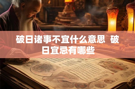 破日诸事不宜什么意思  破日宜忌有哪些
