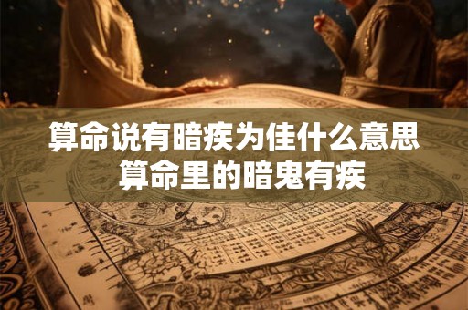 算命说有暗疾为佳什么意思 算命里的暗鬼有疾 算命说有暗疾为佳什么意思 算命里的暗鬼有疾