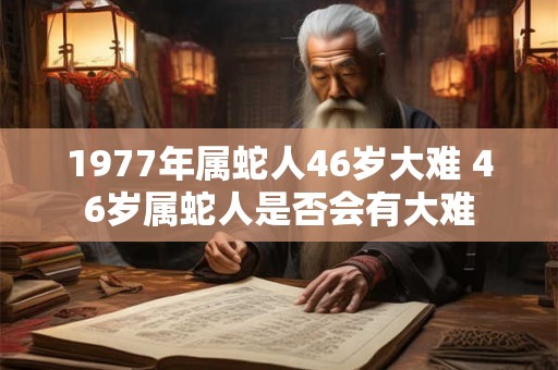 1977年属蛇人46岁大难 46岁属蛇人是否会有大难