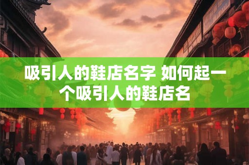 吸引人的鞋店名字 如何起一个吸引人的鞋店名