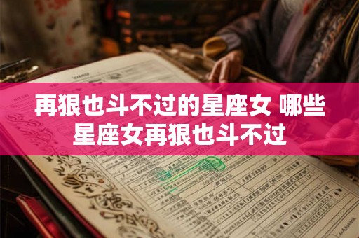 再狠也斗不过的星座女 哪些星座女再狠也斗不过
