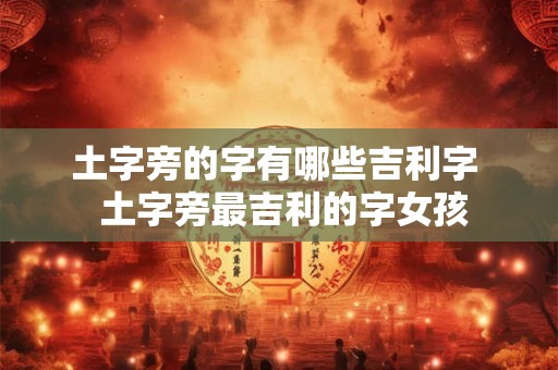 土字旁的字有哪些吉利字 土字旁最吉利的字女孩 土字旁的字有哪些吉利字 土字旁最吉利的字女孩