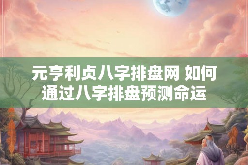 元亨利贞八字排盘网 如何通过八字排盘预测命运 元亨利贞八字排盘网 如何通过八字排盘预测命运