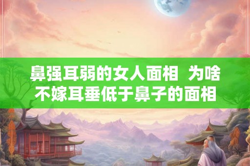 鼻强耳弱的女人面相 为啥不嫁耳垂低于鼻子的面相 鼻强耳弱的女人面相 为啥不嫁耳垂低于鼻子的面相