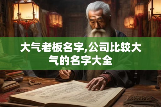 大气老板名字,公司比较大气的名字大全