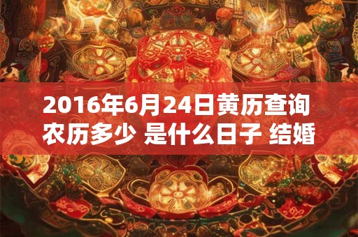 2016年6月24日黄历查询 农历多少 是什么日子 结婚吉时 2016年6月24日黄历查询 农历多少 是什么日子 结婚吉时