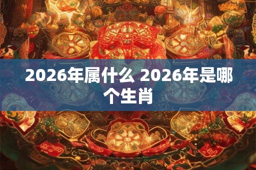 2026年属什么 2026年是哪个生肖