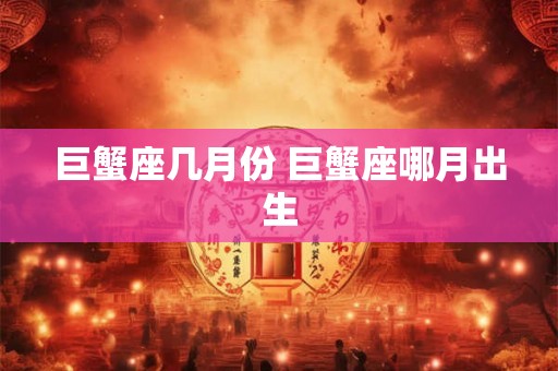 巨蟹座几月份 巨蟹座哪月出生 巨蟹座几月份 巨蟹座哪月出生