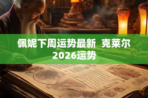 佩妮下周运势最新  克莱尔2026运势