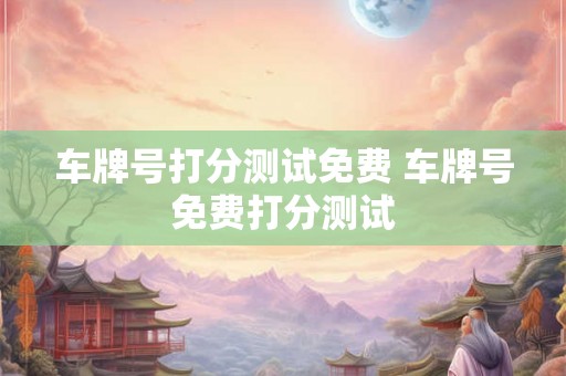 车牌号打分测试免费 车牌号免费打分测试