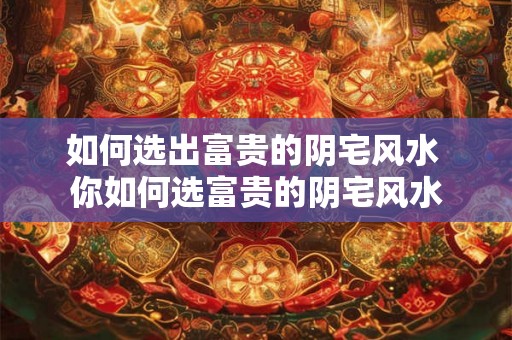 如何选出富贵的阴宅风水 你如何选富贵的阴宅风水 如何选出富贵的阴宅风水 你如何选富贵的阴宅风水