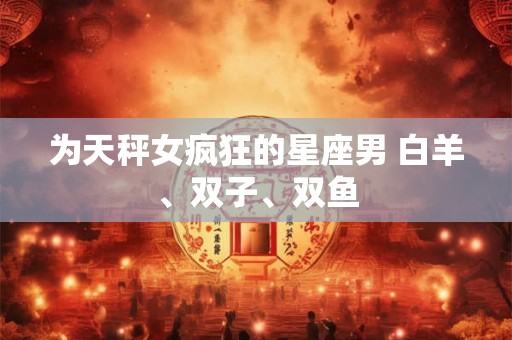 为天秤女疯狂的星座男 白羊、双子、双鱼