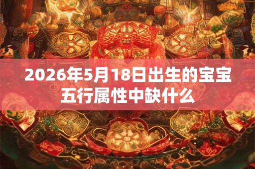 2026年5月18日出生的宝宝五行属性中缺什么