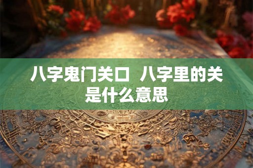 八字鬼门关口  八字里的关是什么意思